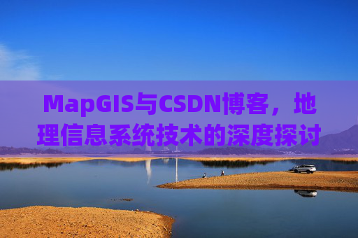 MapGIS与CSDN博客,地理信息系统技术的深度探讨